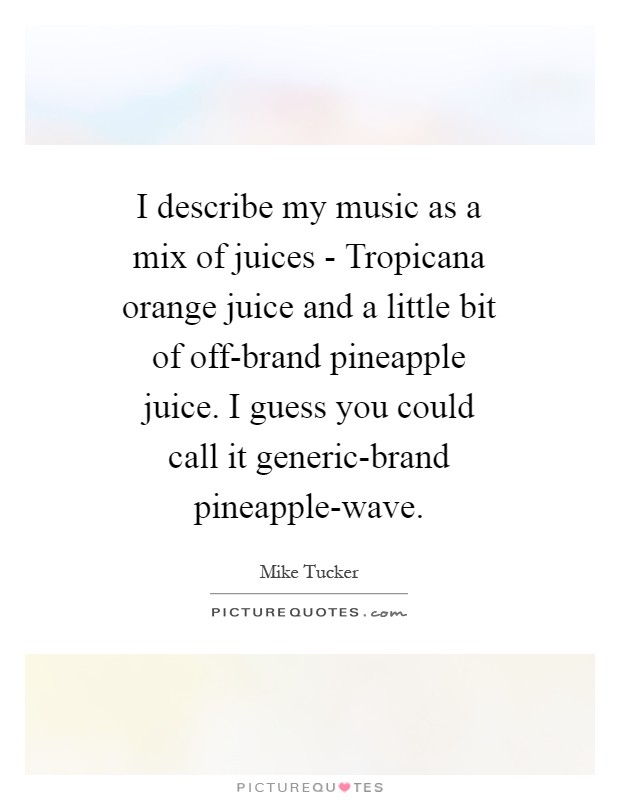 I describe my music as a mix of juices - Tropicana orange juice and a little bit of off-brand pineapple juice. I guess you could call it generic-brand pineapple-wave Picture Quote #1