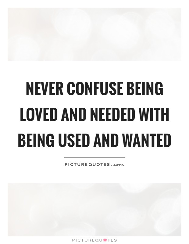 Never confuse being loved and needed with being used and wanted Picture Quote #1
