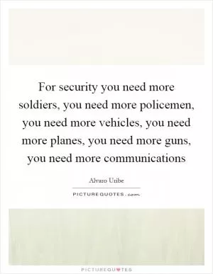 For security you need more soldiers, you need more policemen, you need more vehicles, you need more planes, you need more guns, you need more communications Picture Quote #1