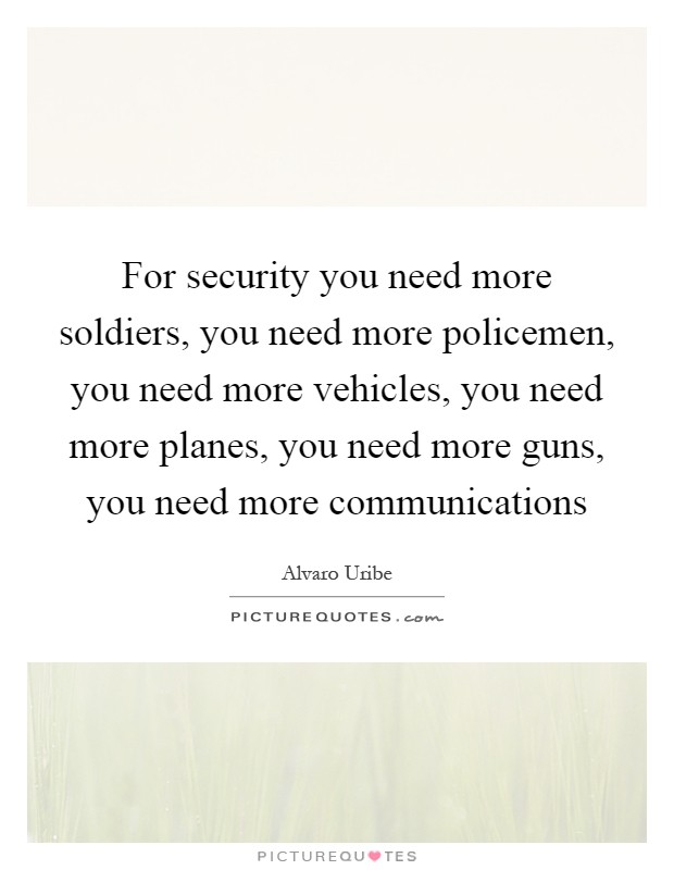 For security you need more soldiers, you need more policemen, you need more vehicles, you need more planes, you need more guns, you need more communications Picture Quote #1