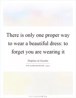 There is only one proper way to wear a beautiful dress: to forget you are wearing it Picture Quote #1