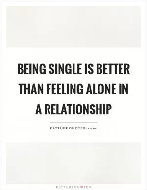 Being single is better than feeling alone in a relationship Picture Quote #1