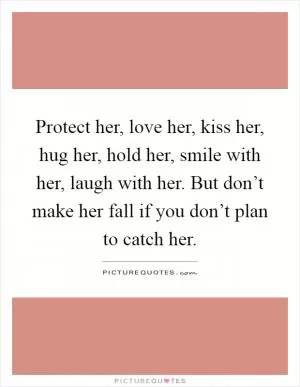 Protect her, love her, kiss her, hug her, hold her, smile with her, laugh with her. But don’t make her fall if you don’t plan to catch her Picture Quote #1