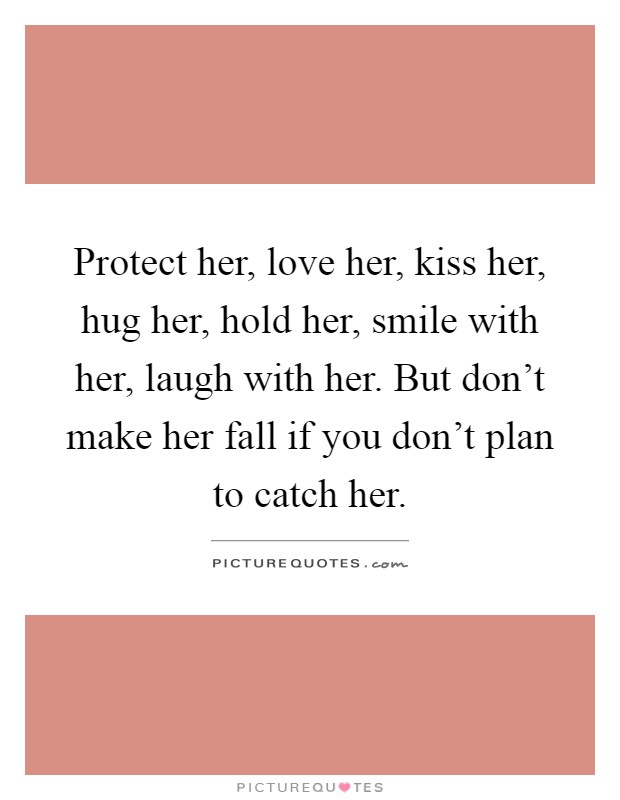 Protect her, love her, kiss her, hug her, hold her, smile with her, laugh with her. But don't make her fall if you don't plan to catch her Picture Quote #1