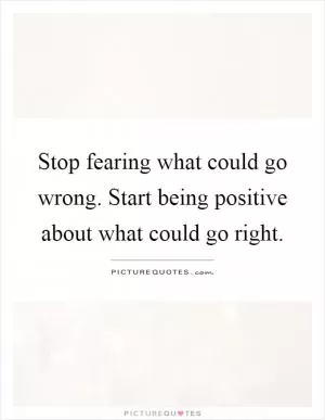 Stop fearing what could go wrong. Start being positive about what could go right Picture Quote #1