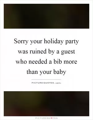 Sorry your holiday party was ruined by a guest who needed a bib more than your baby Picture Quote #1
