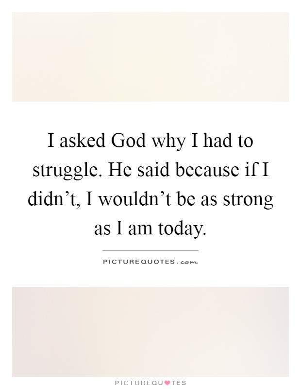 I asked God why I had to struggle. He said because if I didn't, I wouldn't be as strong as I am today Picture Quote #1