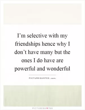 I’m selective with my friendships hence why I don’t have many but the ones I do have are powerful and wonderful Picture Quote #1