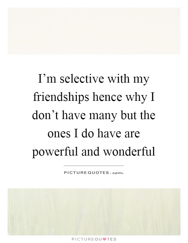 I'm selective with my friendships hence why I don't have many but the ones I do have are powerful and wonderful Picture Quote #1