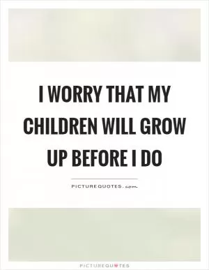 I worry that my children will grow up before I do Picture Quote #1