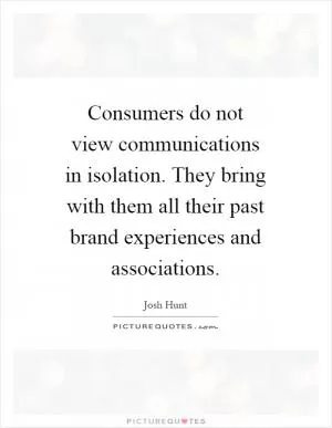 Consumers do not view communications in isolation. They bring with them all their past brand experiences and associations Picture Quote #1