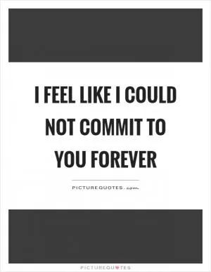 I feel like I could not commit to you forever Picture Quote #1