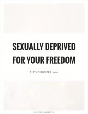 Sexually deprived for your freedom Picture Quote #1