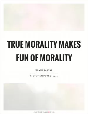 True morality makes fun of morality Picture Quote #1