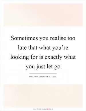 Sometimes you realise too late that what you’re looking for is exactly what you just let go Picture Quote #1