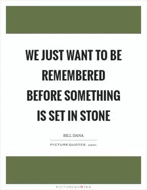We just want to be remembered before something is set in stone Picture Quote #1