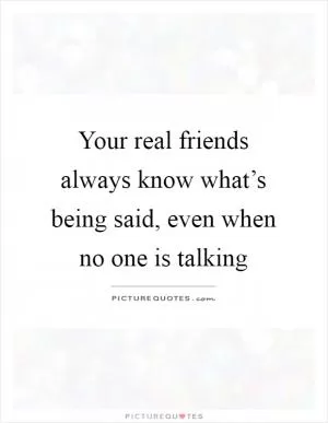Your real friends always know what’s being said, even when no one is talking Picture Quote #1