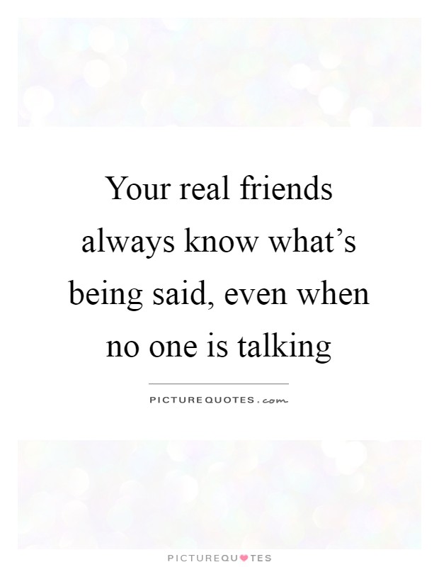 Your real friends always know what's being said, even when no one is talking Picture Quote #1