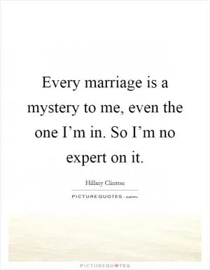 Every marriage is a mystery to me, even the one I’m in. So I’m no expert on it Picture Quote #1