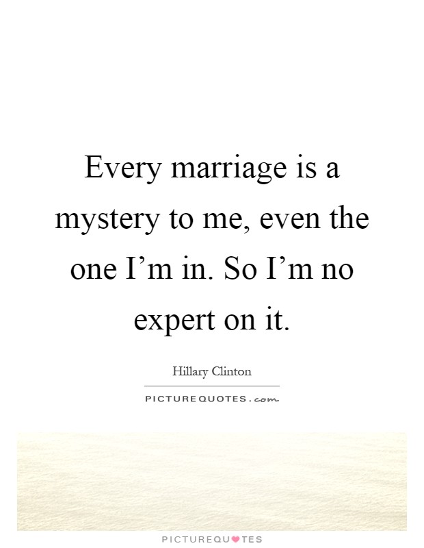 Every marriage is a mystery to me, even the one I'm in. So I'm no expert on it Picture Quote #1