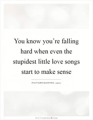 You know you’re falling hard when even the stupidest little love songs start to make sense Picture Quote #1