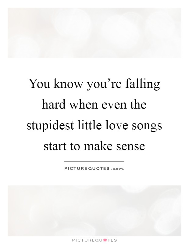 You know you're falling hard when even the stupidest little love songs start to make sense Picture Quote #1