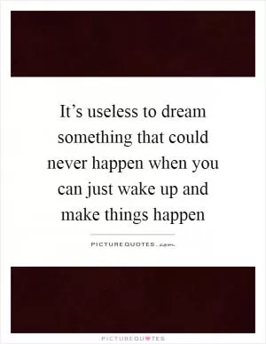 It’s useless to dream something that could never happen when you can just wake up and make things happen Picture Quote #1