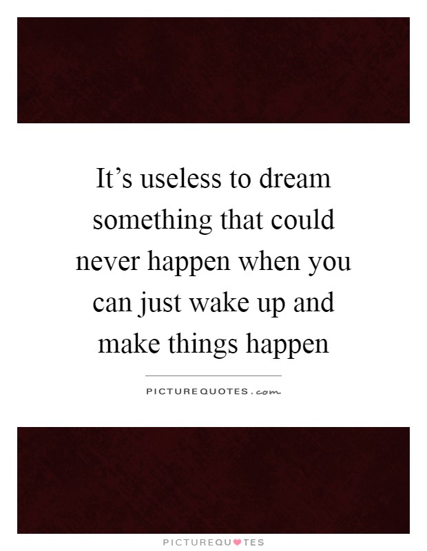 It's useless to dream something that could never happen when you can just wake up and make things happen Picture Quote #1