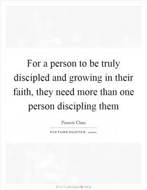 For a person to be truly discipled and growing in their faith, they need more than one person discipling them Picture Quote #1
