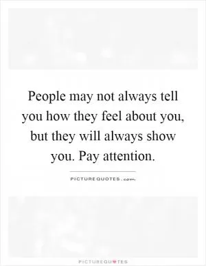 People may not always tell you how they feel about you, but they will always show you. Pay attention Picture Quote #1