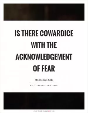 Is there cowardice with the acknowledgement of fear Picture Quote #1