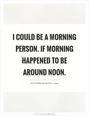 I could be a morning person. If morning happened to be around noon Picture Quote #1
