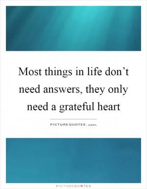 Most things in life don’t need answers, they only need a grateful heart Picture Quote #1