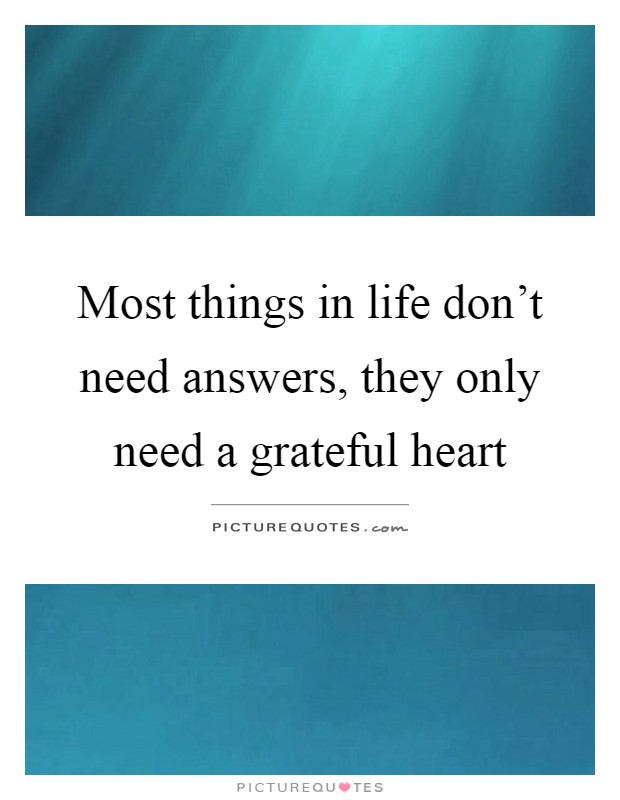 Most things in life don't need answers, they only need a grateful heart Picture Quote #1