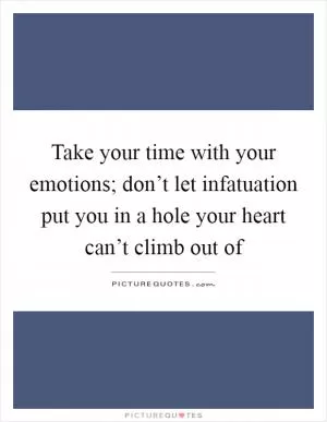 Take your time with your emotions; don’t let infatuation put you in a hole your heart can’t climb out of Picture Quote #1