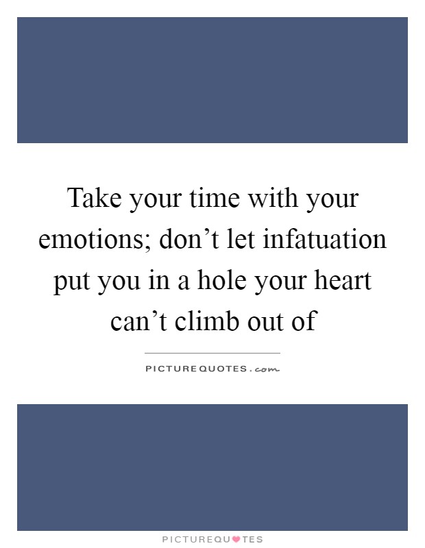 Take your time with your emotions; don't let infatuation put you in a hole your heart can't climb out of Picture Quote #1