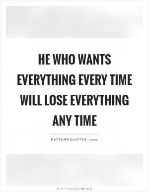 He who wants everything every time will lose everything any time Picture Quote #1