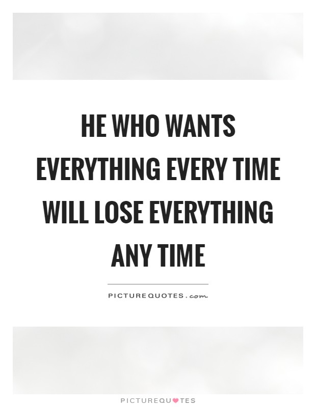 He who wants everything every time will lose everything any time Picture Quote #1