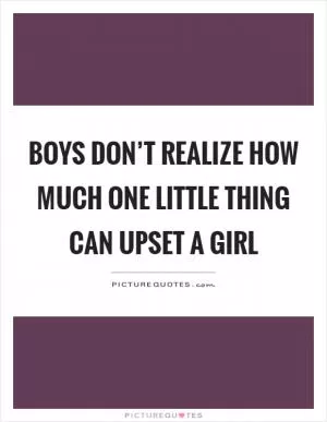 Boys don’t realize how much one little thing can upset a girl Picture Quote #1