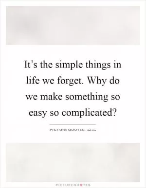 It’s the simple things in life we forget. Why do we make something so easy so complicated? Picture Quote #1