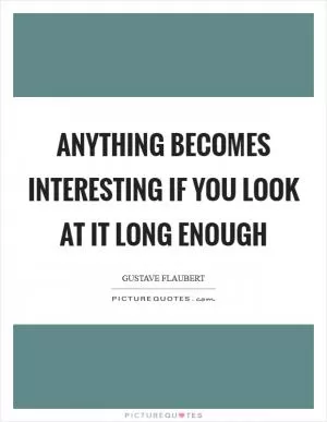 Anything becomes interesting if you look at it long enough Picture Quote #1