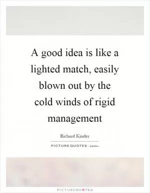 A good idea is like a lighted match, easily blown out by the cold winds of rigid management Picture Quote #1