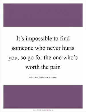 It’s impossible to find someone who never hurts you, so go for the one who’s worth the pain Picture Quote #1