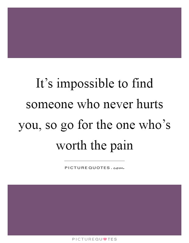 It's impossible to find someone who never hurts you, so go for the one who's worth the pain Picture Quote #1