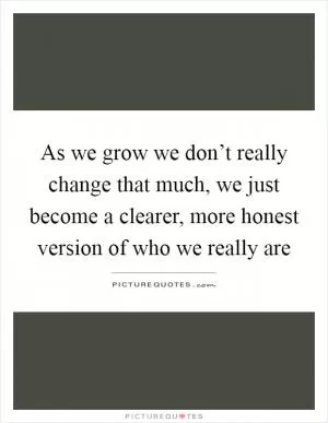 As we grow we don’t really change that much, we just become a clearer, more honest version of who we really are Picture Quote #1