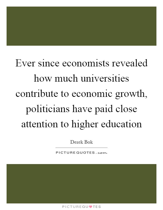 Ever since economists revealed how much universities contribute to economic growth, politicians have paid close attention to higher education Picture Quote #1
