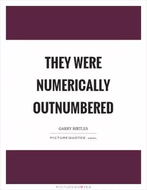 They were numerically outnumbered Picture Quote #1