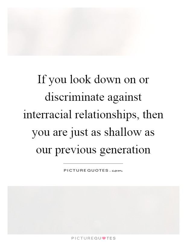 If you look down on or discriminate against interracial relationships, then you are just as shallow as our previous generation Picture Quote #1