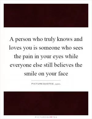 A person who truly knows and loves you is someone who sees the pain in your eyes while everyone else still believes the smile on your face Picture Quote #1