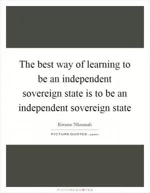 The best way of learning to be an independent sovereign state is to be an independent sovereign state Picture Quote #1